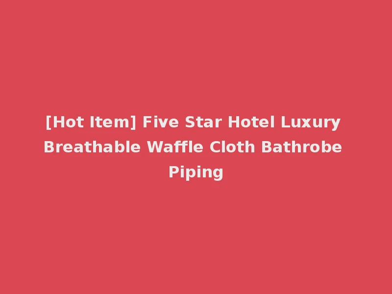 [Hot Item] Five Star Hotel Luxury Breathable Waffle Cloth Bathrobe Piping