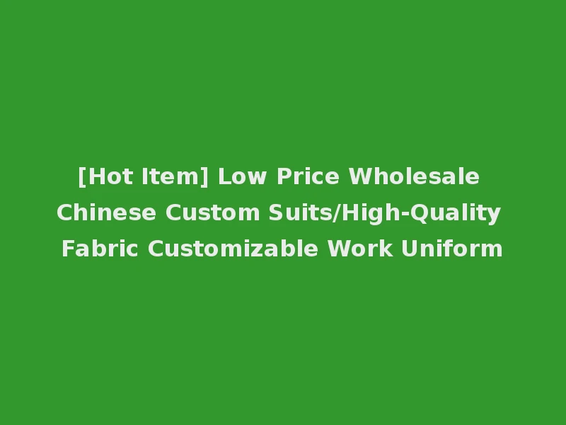 [Hot Item] Low Price Wholesale Chinese Custom Suits/High-Quality Fabric Customizable Work Uniform