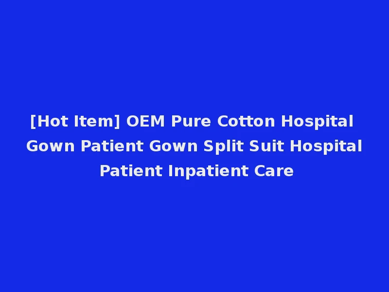 [Hot Item] OEM Pure Cotton Hospital Gown Patient Gown Split Suit Hospital Patient Inpatient Care