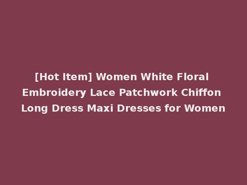[Hot Item] Women White Floral Embroidery Lace Patchwork Chiffon Long Dress Maxi Dresses for Women