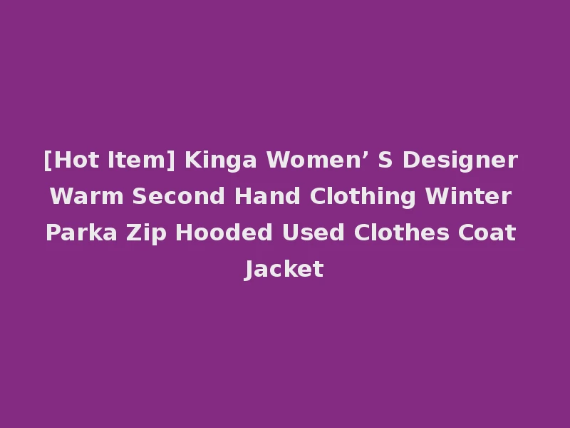 [Hot Item] Kinga Women’ S Designer Warm Second Hand Clothing Winter Parka Zip Hooded Used Clothes Coat Jacket