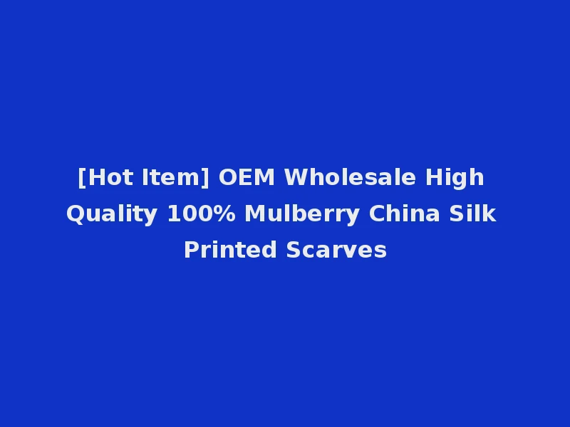 [Hot Item] OEM Wholesale High Quality 100% Mulberry China Silk Printed Scarves