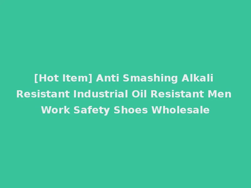 [Hot Item] Anti Smashing Alkali Resistant Industrial Oil Resistant Men Work Safety Shoes Wholesale