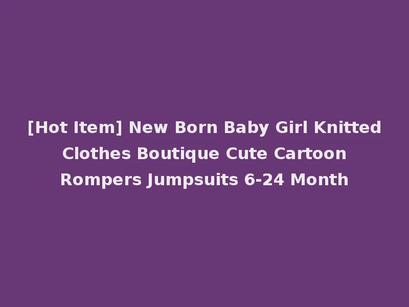 [Hot Item] New Born Baby Girl Knitted Clothes Boutique Cute Cartoon Rompers Jumpsuits 6-24 Month