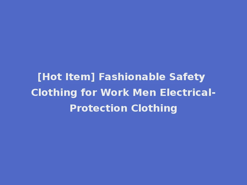 [Hot Item] Fashionable Safety Clothing for Work Men Electrical-Protection Clothing