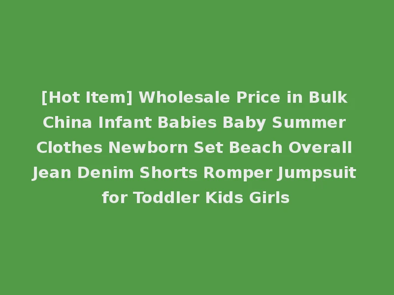 [Hot Item] Wholesale Price in Bulk China Infant Babies Baby Summer Clothes Newborn Set Beach Overall Jean Denim Shorts Romper Jumpsuit for Toddler Kids Girls