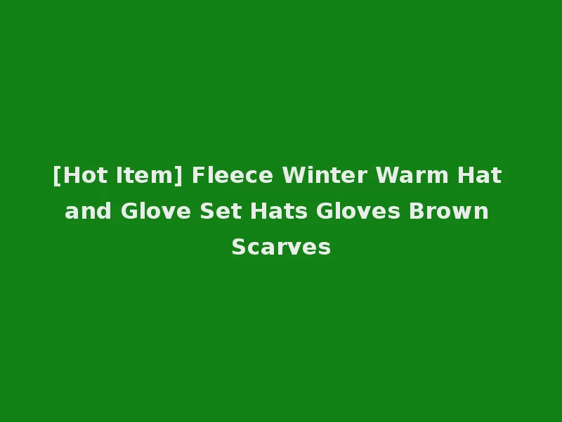 [Hot Item] Fleece Winter Warm Hat and Glove Set Hats Gloves Brown Scarves