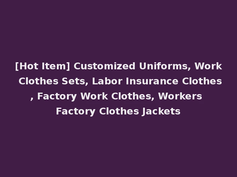 [Hot Item] Customized Uniforms, Work Clothes Sets, Labor Insurance Clothes, Factory Work Clothes, Workers Factory Clothes Jackets