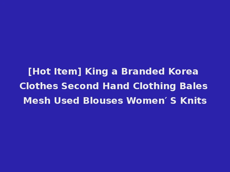 [Hot Item] King a Branded Korea Clothes Second Hand Clothing Bales Mesh Used Blouses Women′ S Knits