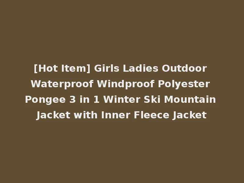 [Hot Item] Girls Ladies Outdoor Waterproof Windproof Polyester Pongee 3 in 1 Winter Ski Mountain Jacket with Inner Fleece Jacket