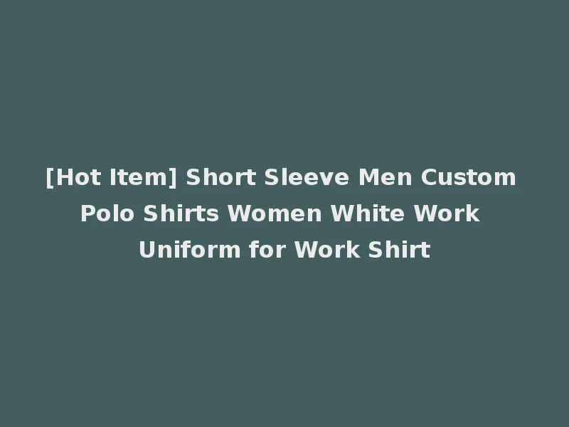 [Hot Item] Short Sleeve Men Custom Polo Shirts Women White Work Uniform for Work Shirt
