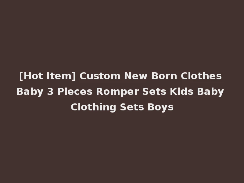 [Hot Item] Custom New Born Clothes Baby 3 Pieces Romper Sets Kids Baby Clothing Sets Boys
