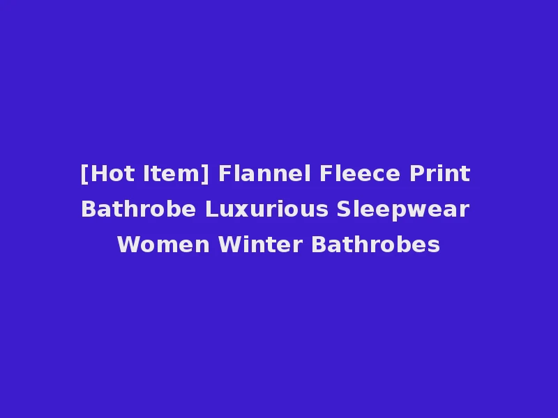 [Hot Item] Flannel Fleece Print Bathrobe Luxurious Sleepwear Women Winter Bathrobes