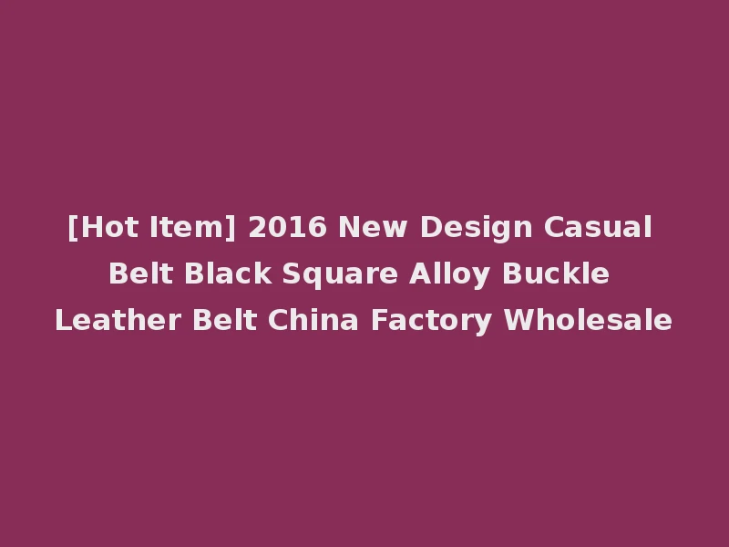 [Hot Item] 2016 New Design Casual Belt Black Square Alloy Buckle Leather Belt China Factory Wholesale