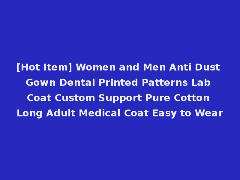 [Hot Item] Women and Men Anti Dust Gown Dental Printed Patterns Lab Coat Custom Support Pure Cotton Long Adult Medical Coat Easy to Wear
