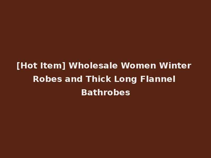 [Hot Item] Wholesale Women Winter Robes and Thick Long Flannel Bathrobes