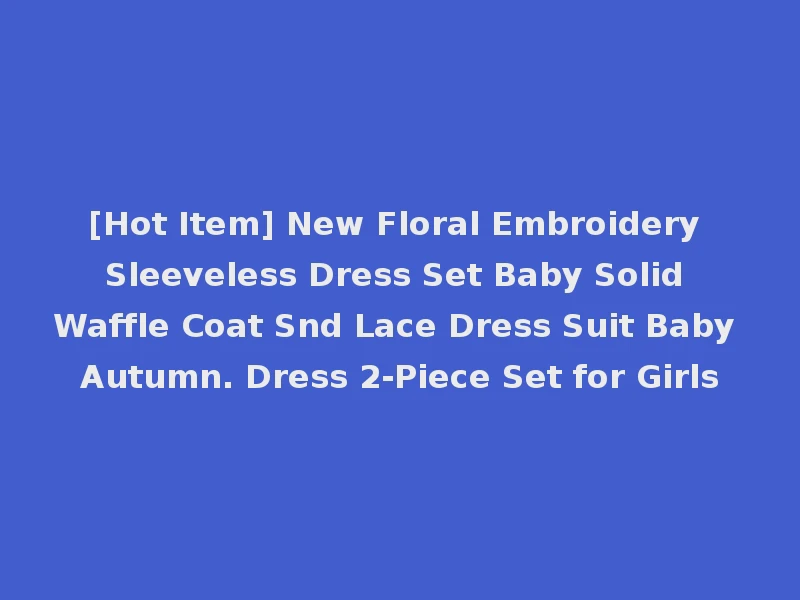 [Hot Item] New Floral Embroidery Sleeveless Dress Set Baby Solid Waffle Coat Snd Lace Dress Suit Baby Autumn. Dress 2-Piece Set for Girls