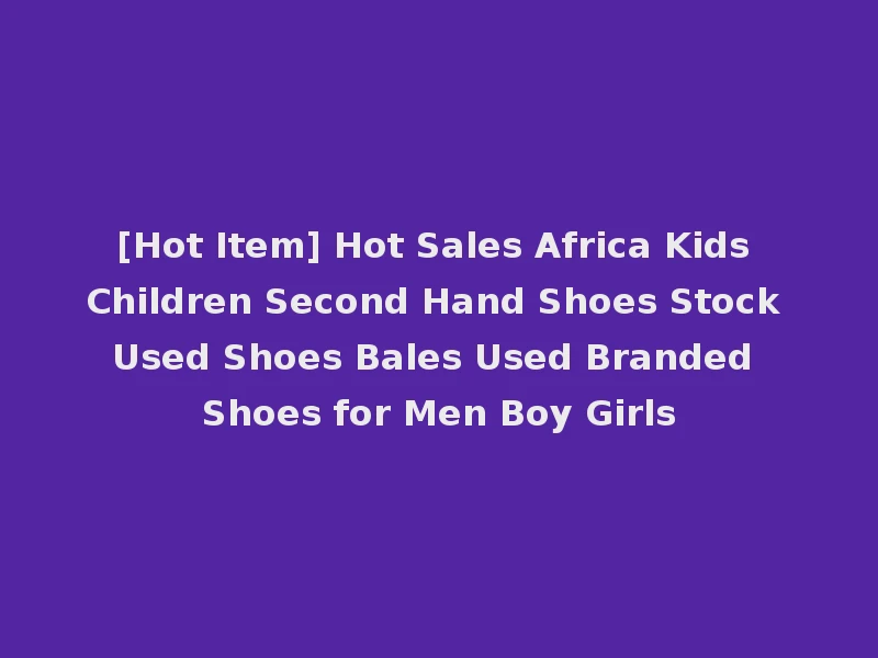 [Hot Item] Hot Sales Africa Kids Children Second Hand Shoes Stock Used Shoes Bales Used Branded Shoes for Men Boy Girls