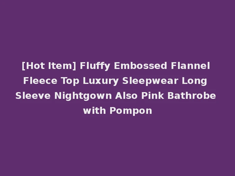[Hot Item] Fluffy Embossed Flannel Fleece Top Luxury Sleepwear Long Sleeve Nightgown Also Pink Bathrobe with Pompon