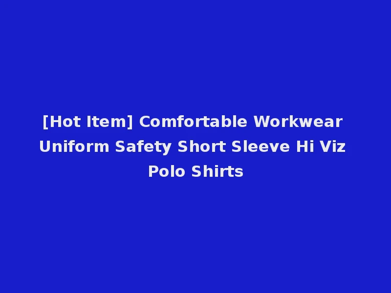 [Hot Item] Comfortable Workwear Uniform Safety Short Sleeve Hi Viz Polo Shirts