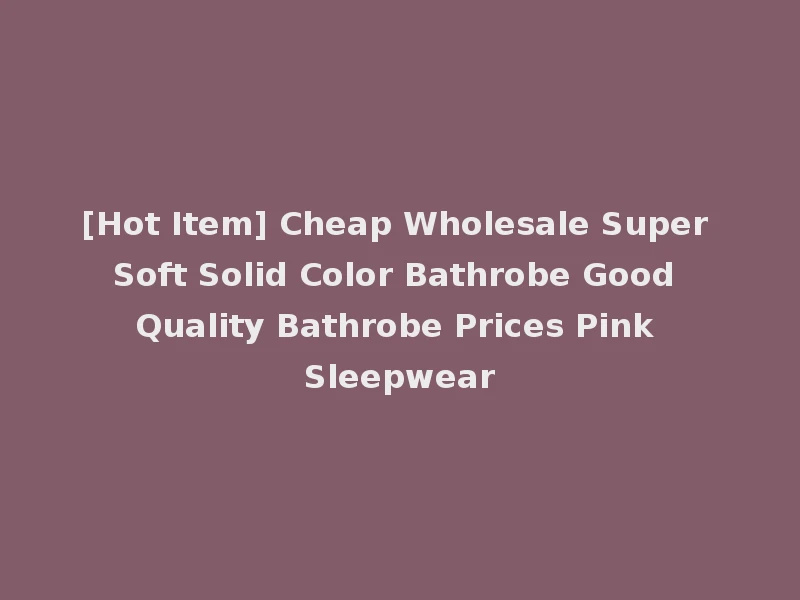 [Hot Item] Cheap Wholesale Super Soft Solid Color Bathrobe Good Quality Bathrobe Prices Pink Sleepwear