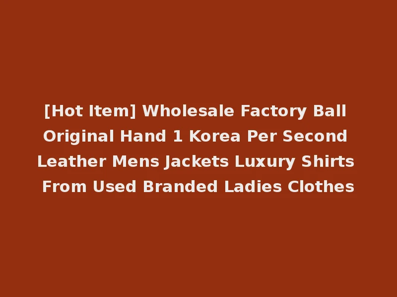 [Hot Item] Wholesale Factory Ball Original Hand 1 Korea Per Second Leather Mens Jackets Luxury Shirts From Used Branded Ladies Clothes