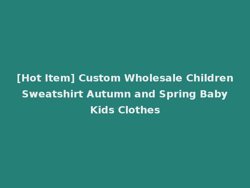 [Hot Item] Custom Wholesale Children Sweatshirt Autumn and Spring Baby Kids Clothes