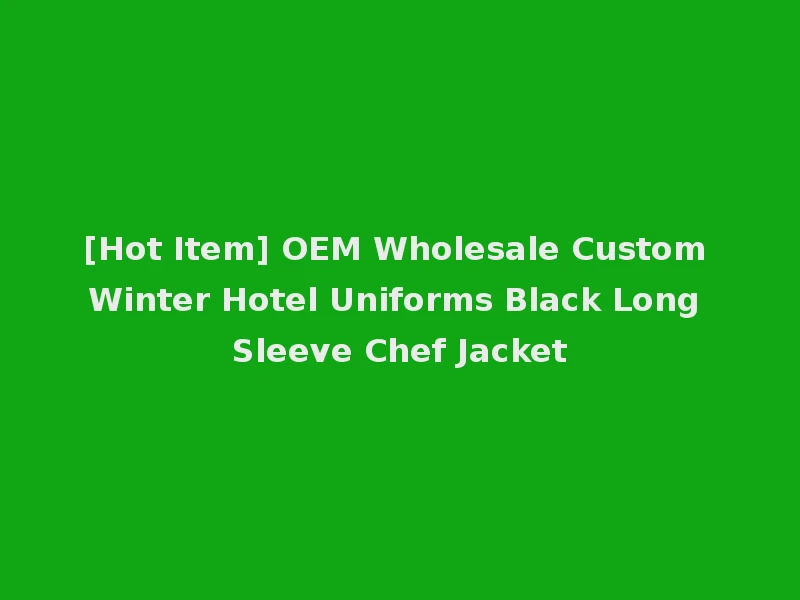[Hot Item] OEM Wholesale Custom Winter Hotel Uniforms Black Long Sleeve Chef Jacket