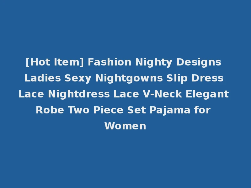 [Hot Item] Fashion Nighty Designs Ladies Sexy Nightgowns Slip Dress Lace Nightdress Lace V-Neck Elegant Robe Two Piece Set Pajama for Women
