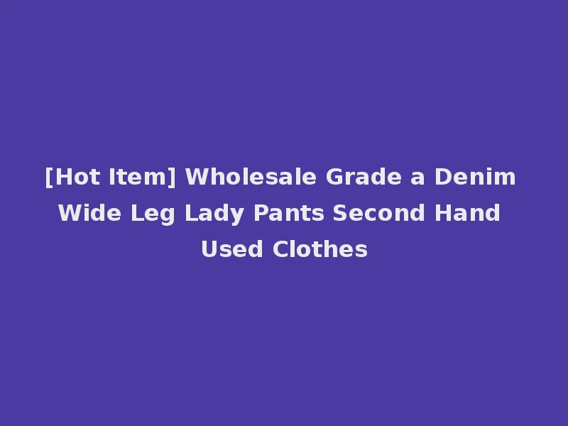 [Hot Item] Wholesale Grade a Denim Wide Leg Lady Pants Second Hand Used Clothes