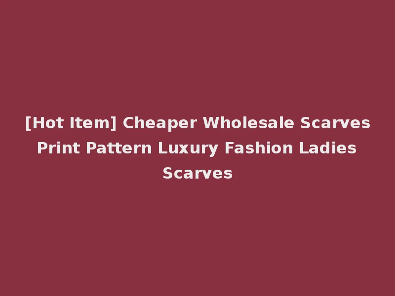 [Hot Item] Cheaper Wholesale Scarves Print Pattern Luxury Fashion Ladies Scarves