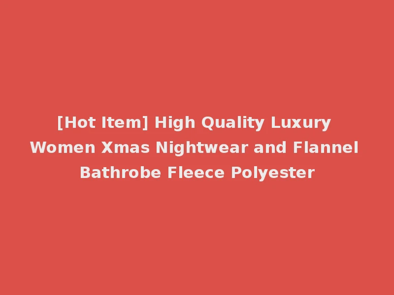 [Hot Item] High Quality Luxury Women Xmas Nightwear and Flannel Bathrobe Fleece Polyester