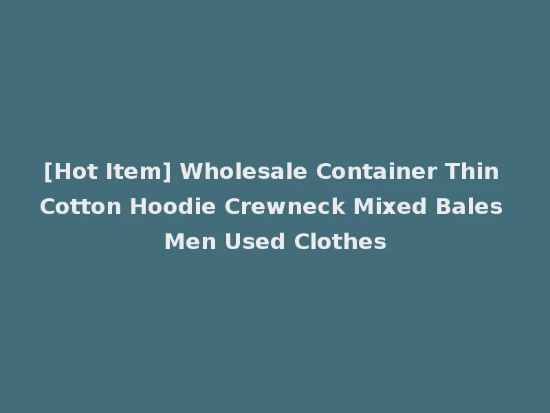 [Hot Item] Wholesale Container Thin Cotton Hoodie Crewneck Mixed Bales Men Used Clothes