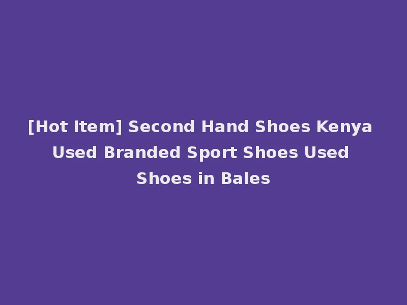 [Hot Item] Second Hand Shoes Kenya Used Branded Sport Shoes Used Shoes in Bales