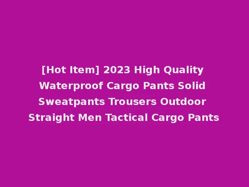 [Hot Item] 2023 High Quality Waterproof Cargo Pants Solid Sweatpants Trousers Outdoor Straight Men Tactical Cargo Pants