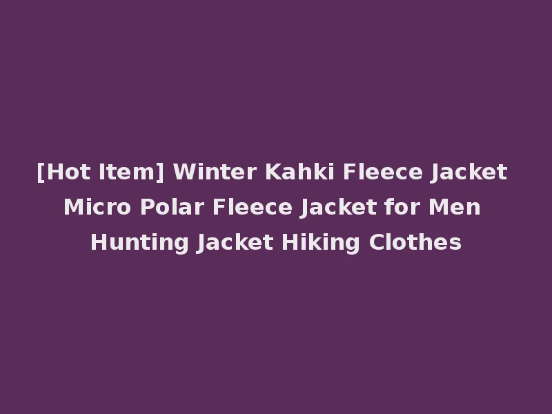 [Hot Item] Winter Kahki Fleece Jacket Micro Polar Fleece Jacket for Men Hunting Jacket Hiking Clothes