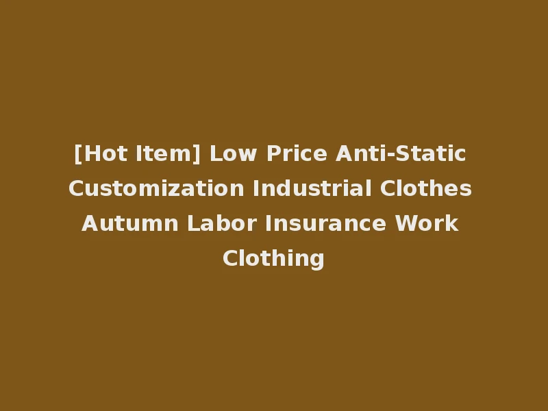 [Hot Item] Low Price Anti-Static Customization Industrial Clothes Autumn Labor Insurance Work Clothing