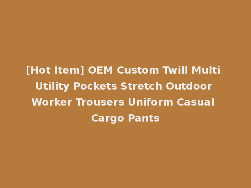 [Hot Item] OEM Custom Twill Multi Utility Pockets Stretch Outdoor Worker Trousers Uniform Casual Cargo Pants
