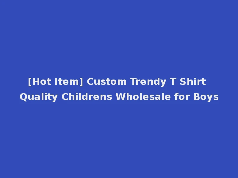 [Hot Item] Custom Trendy T Shirt Quality Childrens Wholesale for Boys