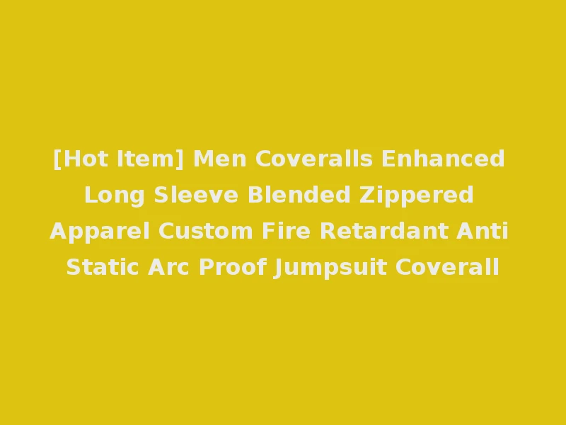 [Hot Item] Men Coveralls Enhanced Long Sleeve Blended Zippered Apparel Custom Fire Retardant Anti Static Arc Proof Jumpsuit Coverall