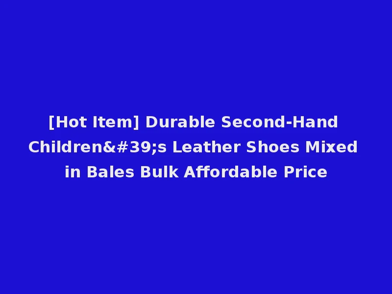 [Hot Item] Durable Second-Hand Children's Leather Shoes Mixed in Bales Bulk Affordable Price