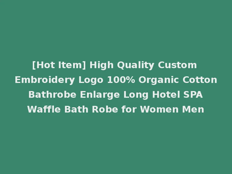 [Hot Item] High Quality Custom Embroidery Logo 100% Organic Cotton Bathrobe Enlarge Long Hotel SPA Waffle Bath Robe for Women Men