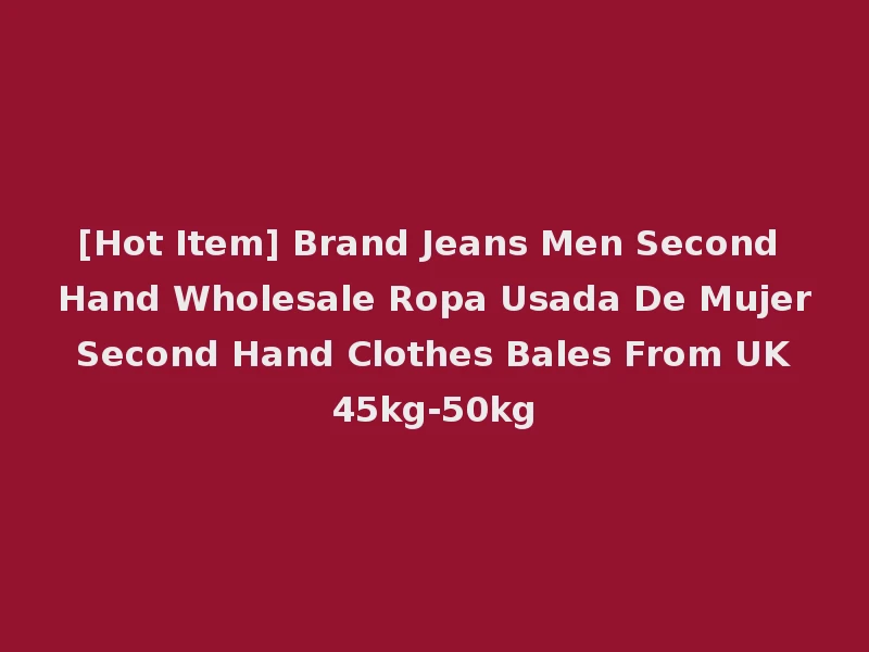 [Hot Item] Brand Jeans Men Second Hand Wholesale Ropa Usada De Mujer Second Hand Clothes Bales From UK 45kg-50kg