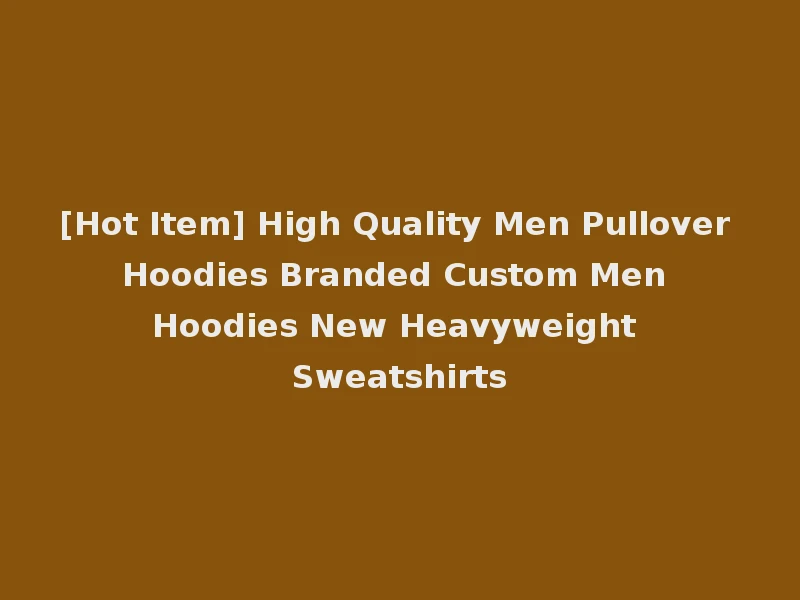 [Hot Item] High Quality Men Pullover Hoodies Branded Custom Men Hoodies New Heavyweight Sweatshirts