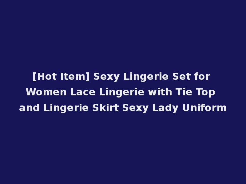 [Hot Item] Sexy Lingerie Set for Women Lace Lingerie with Tie Top and Lingerie Skirt Sexy Lady Uniform