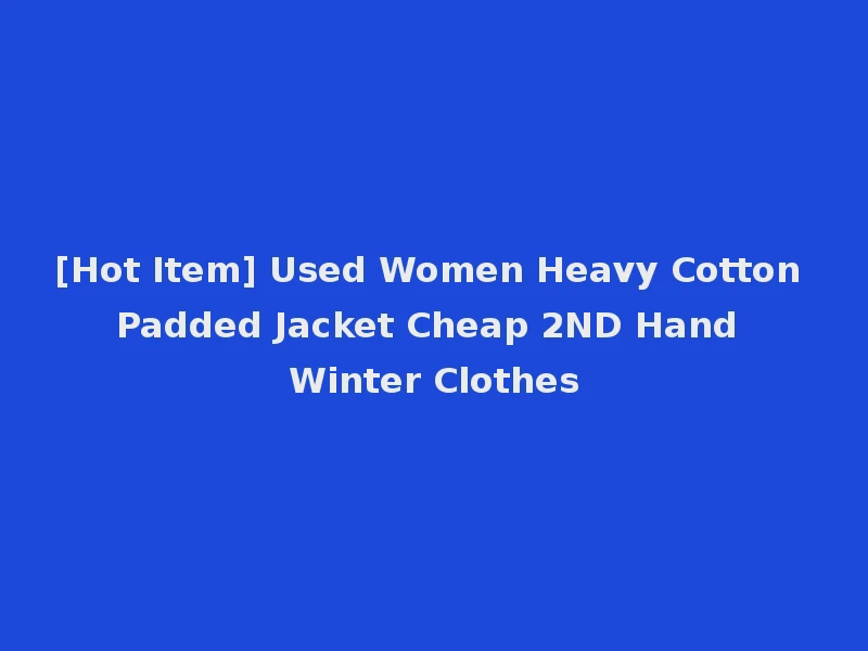 [Hot Item] Used Women Heavy Cotton Padded Jacket Cheap 2ND Hand Winter Clothes
