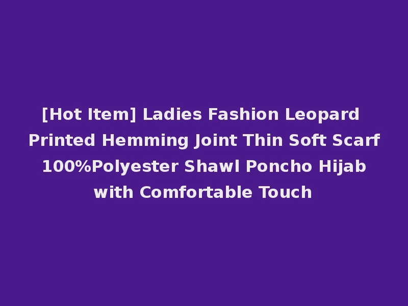 [Hot Item] Ladies Fashion Leopard Printed Hemming Joint Thin Soft Scarf 100%Polyester Shawl Poncho Hijab with Comfortable Touch