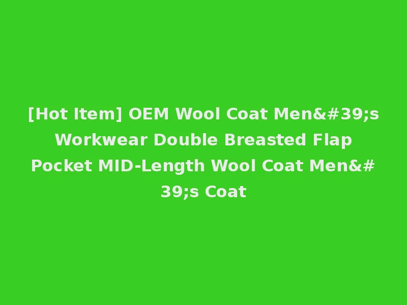 [Hot Item] OEM Wool Coat Men's Workwear Double Breasted Flap Pocket MID-Length Wool Coat Men's Coat