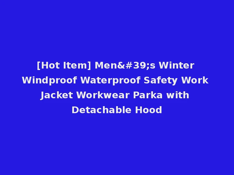 [Hot Item] Men's Winter Windproof Waterproof Safety Work Jacket Workwear Parka with Detachable Hood