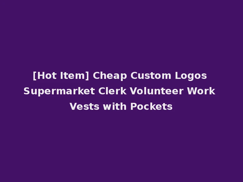 [Hot Item] Cheap Custom Logos Supermarket Clerk Volunteer Work Vests with Pockets